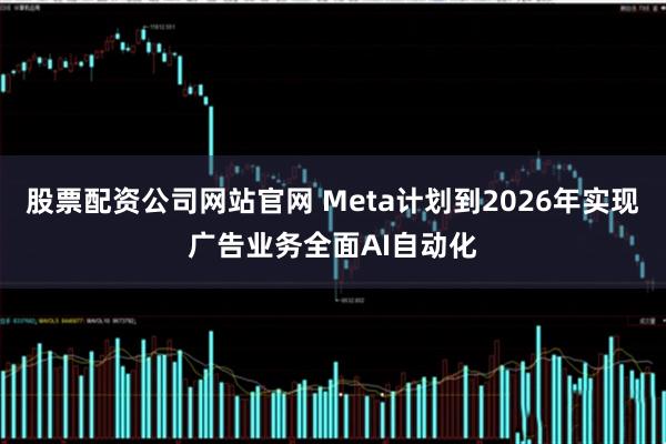 股票配资公司网站官网 Meta计划到2026年实现广告业务全面AI自动化