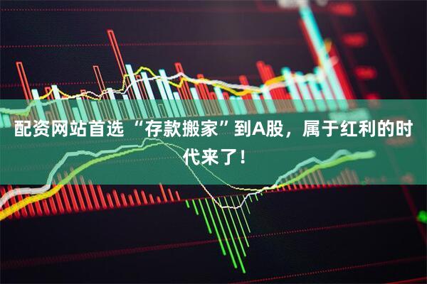 配资网站首选 “存款搬家”到A股，属于红利的时代来了！