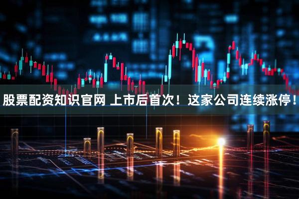 股票配资知识官网 上市后首次!这家公司连续涨停!