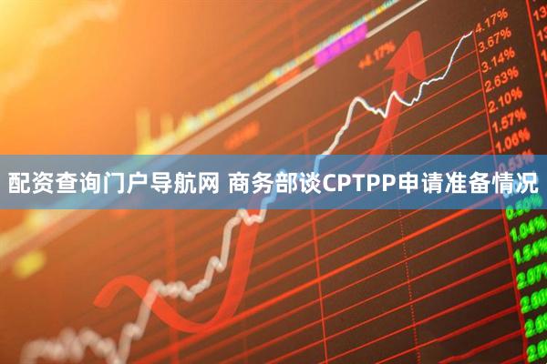 配资查询门户导航网 商务部谈CPTPP申请准备情况