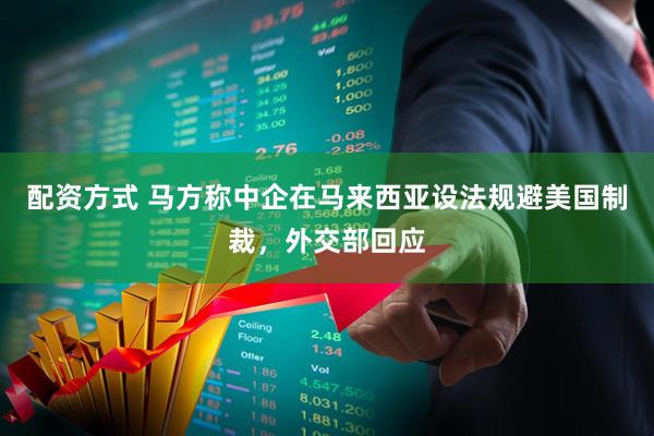 配资方式 马方称中企在马来西亚设法规避美国制裁，外交部回应