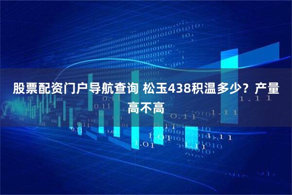 股票配资门户导航查询 松玉438积温多少？产量高不高