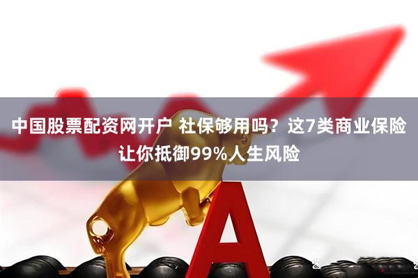 中国股票配资网开户 社保够用吗？这7类商业保险让你抵御99%人生风险