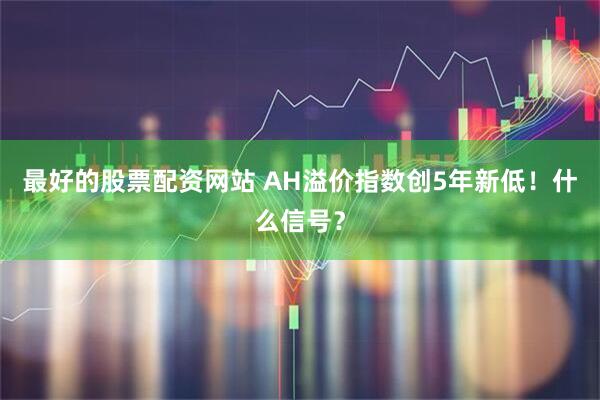 最好的股票配资网站 AH溢价指数创5年新低！什么信号？