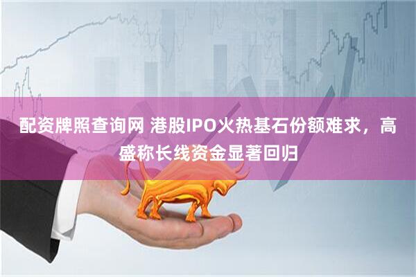 配资牌照查询网 港股IPO火热基石份额难求，高盛称长线资金显著回归