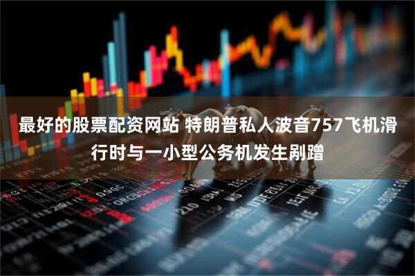 最好的股票配资网站 特朗普私人波音757飞机滑行时与一小型公务机发生剐蹭