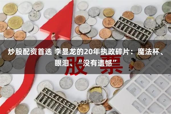 炒股配资首选 李显龙的20年执政碎片：魔法杯、眼泪、“没有遗憾”