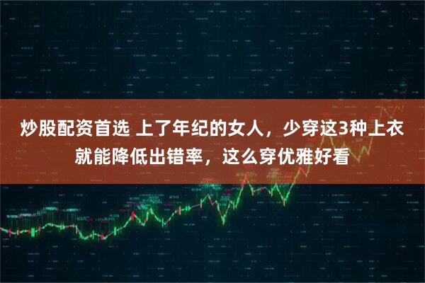 炒股配资首选 上了年纪的女人，少穿这3种上衣就能降低出错率，这么穿优雅好看