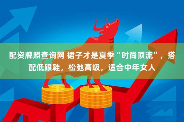 配资牌照查询网 裙子才是夏季“时尚顶流”，搭配低跟鞋，松弛高级，适合中年女人