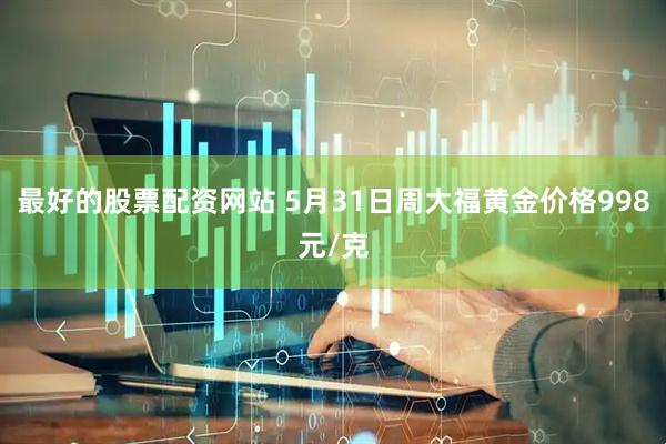 最好的股票配资网站 5月31日周大福黄金价格998元/克
