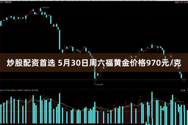 炒股配资首选 5月30日周六福黄金价格970元/克