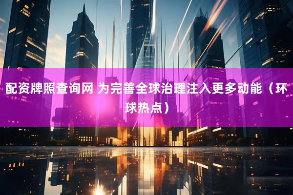 配资牌照查询网 为完善全球治理注入更多动能（环球热点）