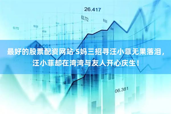 最好的股票配资网站 S妈三招寻汪小菲无果落泪，汪小菲却在湾湾与友人开心庆生！