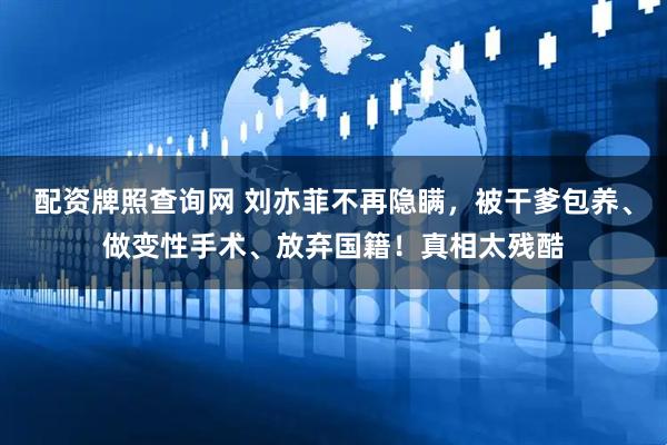 配资牌照查询网 刘亦菲不再隐瞒，被干爹包养、做变性手术、放弃国籍！真相太残酷