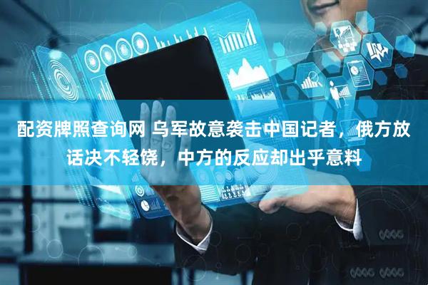 配资牌照查询网 乌军故意袭击中国记者，俄方放话决不轻饶，中方的反应却出乎意料