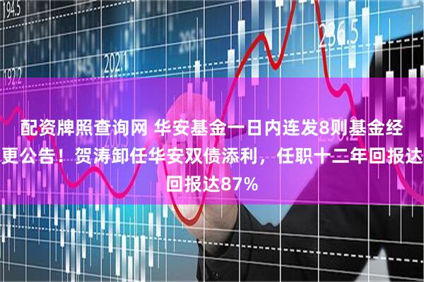 配资牌照查询网 华安基金一日内连发8则基金经理变更公告！贺涛卸任华安双债添利，任职十二年回报达87%