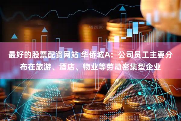 最好的股票配资网站 华侨城A：公司员工主要分布在旅游、酒店、物业等劳动密集型企业