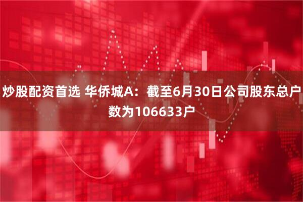 炒股配资首选 华侨城A：截至6月30日公司股东总户数为106633户