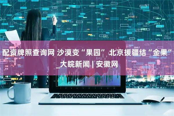 配资牌照查询网 沙漠变“果园” 北京援疆结“金果”_大皖新闻 | 安徽网