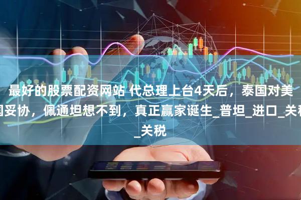 最好的股票配资网站 代总理上台4天后，泰国对美国妥协，佩通坦想不到，真正赢家诞生_普坦_进口_关税