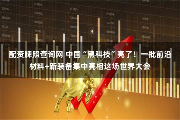 配资牌照查询网 中国“黑科技”亮了！一批前沿材料+新装备集中亮相这场世界大会
