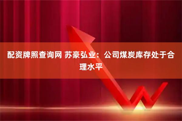 配资牌照查询网 苏豪弘业：公司煤炭库存处于合理水平