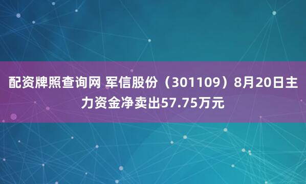 配资牌照查询网 军信股份（301109）8月20日主力资金净卖出57.75万元