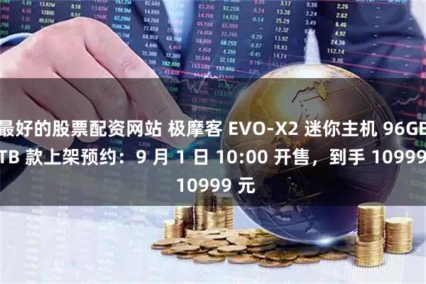 最好的股票配资网站 极摩客 EVO-X2 迷你主机 96GB+1TB 款上架预约：9 月 1 日 10:00 开售，到手 10999 元