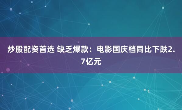 炒股配资首选 缺乏爆款：电影国庆档同比下跌2.7亿元