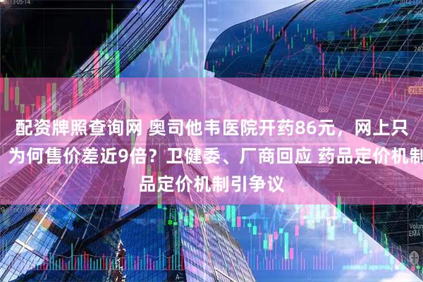 配资牌照查询网 奥司他韦医院开药86元，网上只要9元，为何售价差近9倍？卫健委、厂商回应 药品定价机制引争议