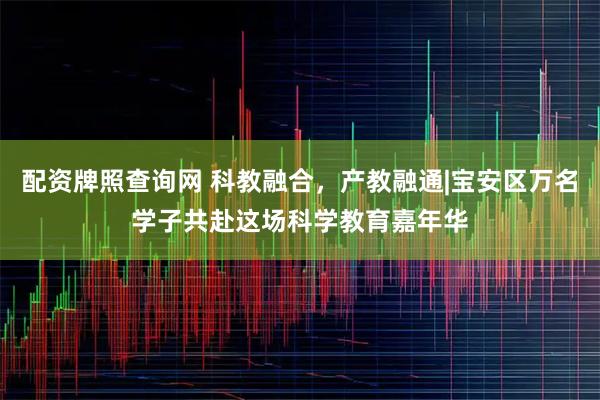 配资牌照查询网 科教融合，产教融通|宝安区万名学子共赴这场科学教育嘉年华
