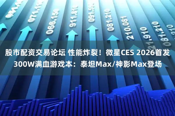 股市配资交易论坛 性能炸裂！微星CES 2026首发300W满血游戏本：泰坦Max/神影Max登场