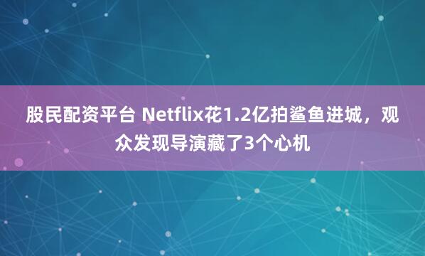 股民配资平台 Netflix花1.2亿拍鲨鱼进城，观众发现导演藏了3个心机