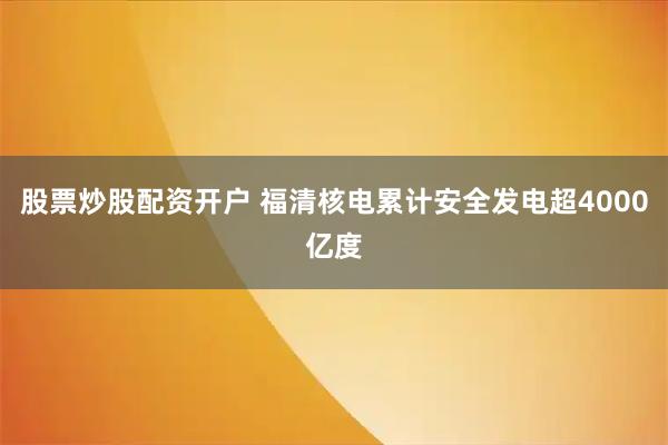 股票炒股配资开户 福清核电累计安全发电超4000亿度