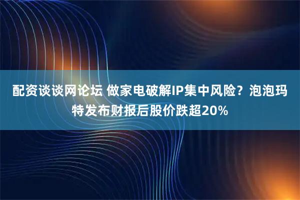 配资谈谈网论坛 做家电破解IP集中风险？泡泡玛特发布财报后股价跌超20%